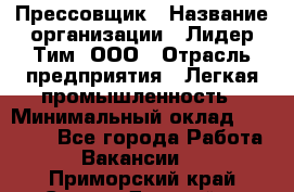 Прессовщик › Название организации ­ Лидер Тим, ООО › Отрасль предприятия ­ Легкая промышленность › Минимальный оклад ­ 27 000 - Все города Работа » Вакансии   . Приморский край,Спасск-Дальний г.